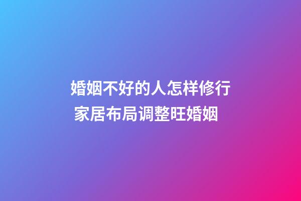 婚姻不好的人怎样修行 家居布局调整旺婚姻